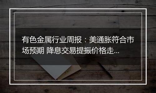 有色金属行业周报:美通胀符合市场预期 降息交易提振价格走强