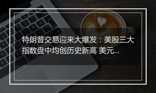 特朗普交易迎来大爆发:美股三大指数盘中均创历史新高 美元指数大涨近2%