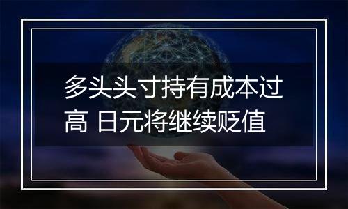 多头头寸持有成本过高 日元将继续贬值
