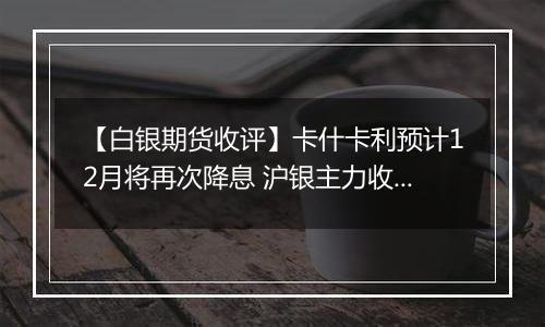 【白银期货收评】卡什卡利预计12月将再次降息 沪银主力收跌0.01%