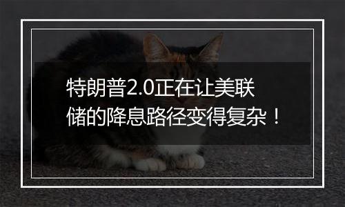 特朗普2.0正在让美联储的降息路径变得复杂!