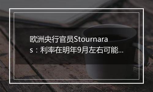 欧洲央行官员Stournaras:利率在明年9月左右可能降至接近2%