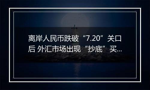 离岸人民币跌破“7.20”关口后 外汇市场出现“抄底”买盘