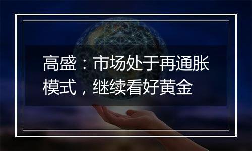 高盛:市场处于再通胀模式,继续看好黄金