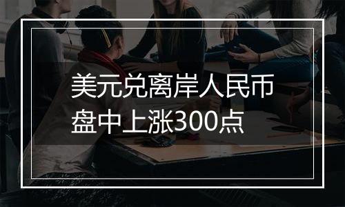美元兑离岸人民币盘中上涨300点