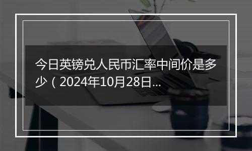 今日英镑兑人民币汇率中间价是多少（2024年10月28日）