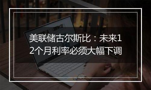 美联储古尔斯比:未来12个月利率必须大幅下调