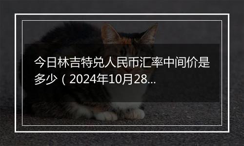 今日林吉特兑人民币汇率中间价是多少（2024年10月28日）
