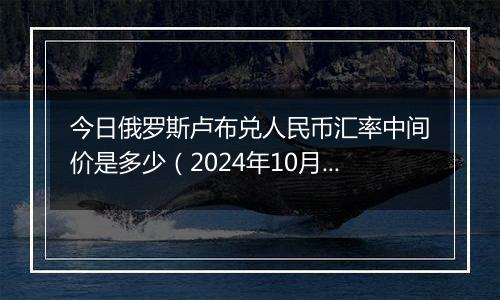 今日俄罗斯卢布兑人民币汇率中间价是多少(2024年10月28日)