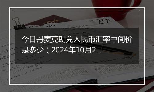 今日丹麦克朗兑人民币汇率中间价是多少(2024年10月28日)