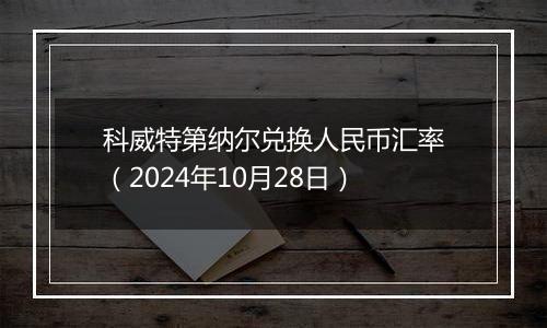 科威特第纳尔兑换人民币汇率(2024年10月28日)