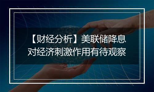【财经分析】美联储降息对经济刺激作用有待观察