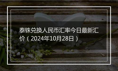 泰铢兑换人民币汇率今日最新汇价(2024年10月28日)