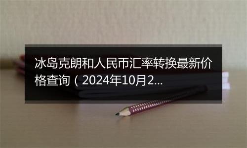 冰岛克朗和人民币汇率转换最新价格查询(2024年10月28日)