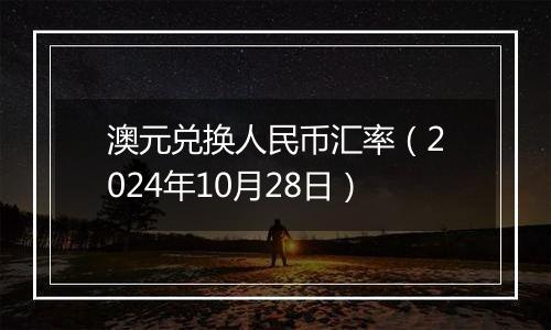 澳元兑换人民币汇率(2024年10月28日)