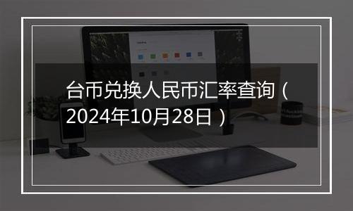 台币兑换人民币汇率查询(2024年10月28日)