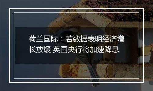 荷兰国际:若数据表明经济增长放缓 英国央行将加速降息