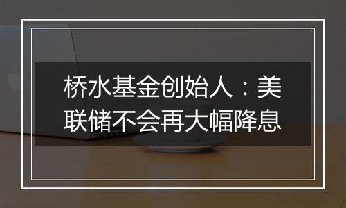 桥水基金创始人:美联储不会再大幅降息