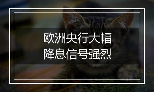 欧洲央行大幅降息信号强烈