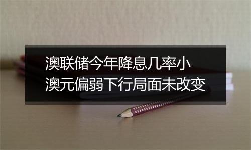 澳联储今年降息几率小 澳元偏弱下行局面未改变