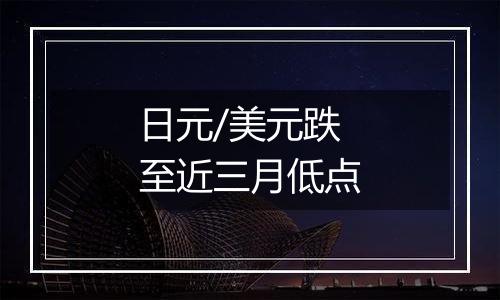 日元/美元跌至近三月低点