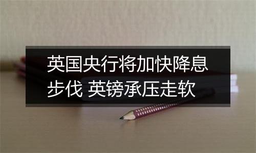 英国央行将加快降息步伐 英镑承压走软