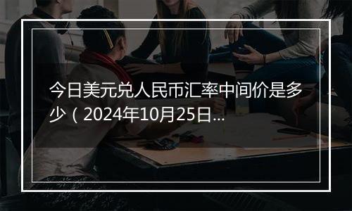 今日美元兑人民币汇率中间价是多少(2024年10月25日)