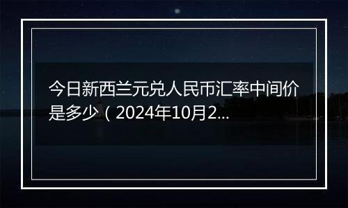 今日新西兰元兑人民币汇率中间价是多少（2024年10月25日）