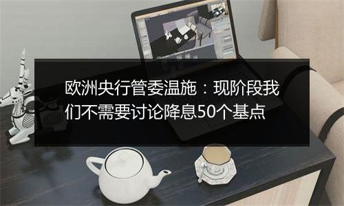 欧洲央行管委温施:现阶段我们不需要讨论降息50个基点