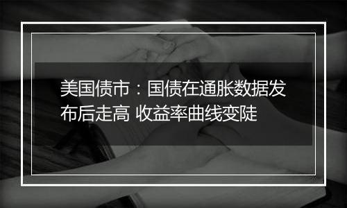 美国债市:国债在通胀数据发布后走高 收益率曲线变陡