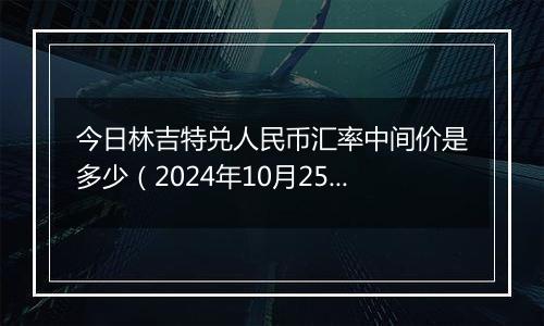 今日林吉特兑人民币汇率中间价是多少（2024年10月25日）