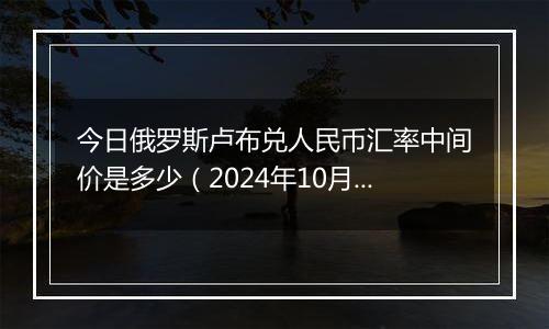 今日俄罗斯卢布兑人民币汇率中间价是多少(2024年10月25日)