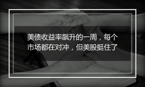 美债收益率飙升的一周,每个市场都在对冲,但美股挺住了