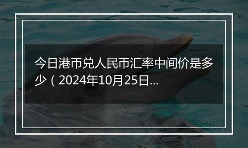 今日港币兑人民币汇率中间价是多少(2024年10月25日)