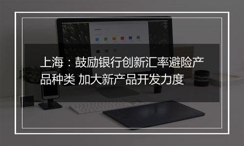 上海:鼓励银行创新汇率避险产品种类 加大新产品开发力度