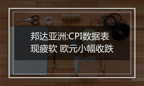 邦达亚洲:CPI数据表现疲软 欧元小幅收跌
