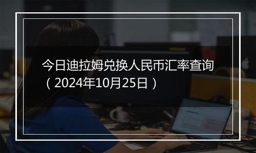 今日迪拉姆兑换人民币汇率查询（2024年10月25日）