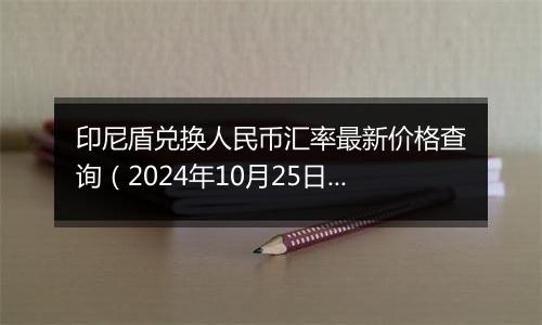 印尼盾兑换人民币汇率最新价格查询(2024年10月25日)
