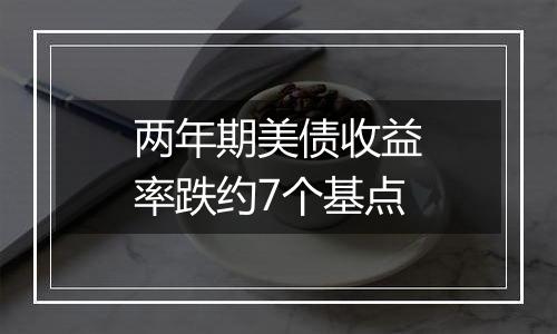 两年期美债收益率跌约7个基点