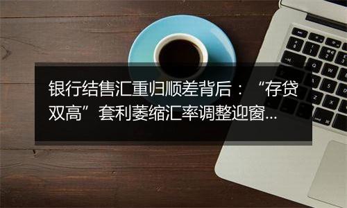 银行结售汇重归顺差背后:“存贷双高”套利萎缩汇率调整迎窗口期