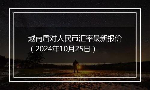 越南盾对人民币汇率最新报价(2024年10月25日)