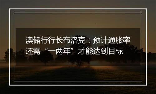 澳储行行长布洛克:预计通胀率还需“一两年”才能达到目标