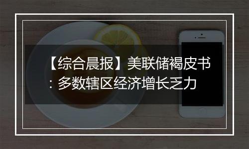【综合晨报】美联储褐皮书:多数辖区经济增长乏力
