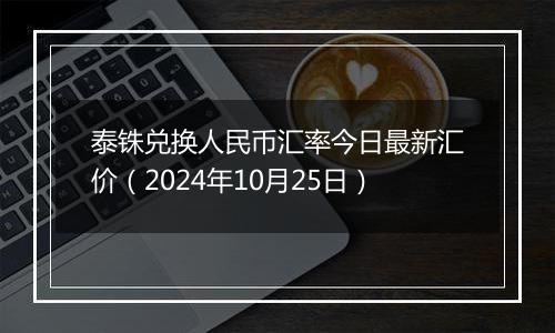泰铢兑换人民币汇率今日最新汇价（2024年10月25日）