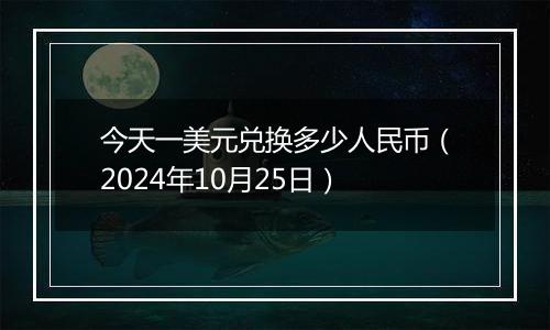 今天一美元兑换多少人民币(2024年10月25日)