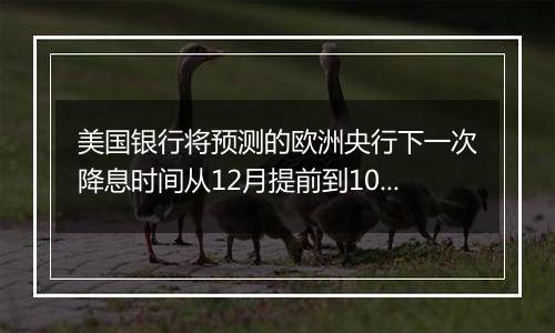 美国银行将预测的欧洲央行下一次降息时间从12月提前到10月