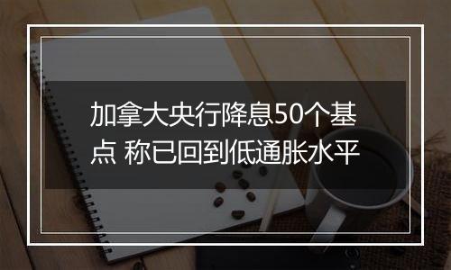 加拿大央行降息50个基点 称已回到低通胀水平