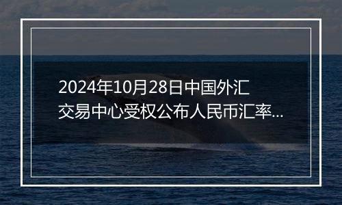 2024年10月28日中国外汇交易中心受权公布人民币汇率中间价公告