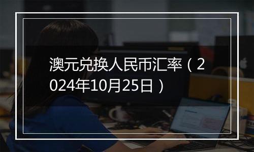 澳元兑换人民币汇率(2024年10月25日)