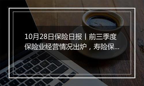 10月28日保险日报丨前三季度保险业经营情况出炉,寿险保费短期高增,“长钱”释放加快入市信号
